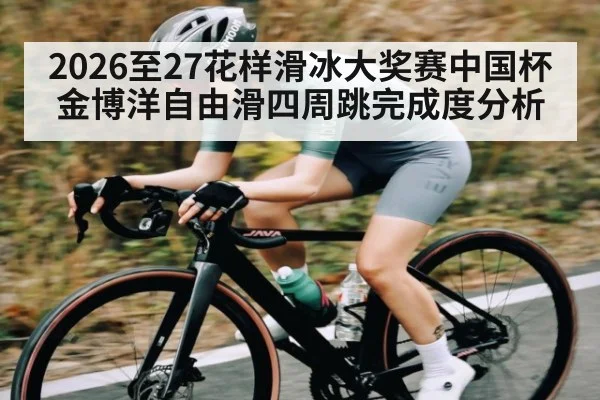 2026至27花样滑冰大奖赛中国杯金博洋自由滑四周跳完成度分析
