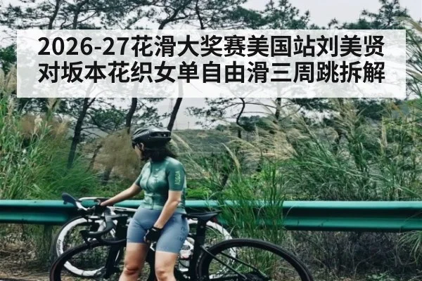 2026-27花滑大奖赛美国站刘美贤对坂本花织女单自由滑三周跳拆解