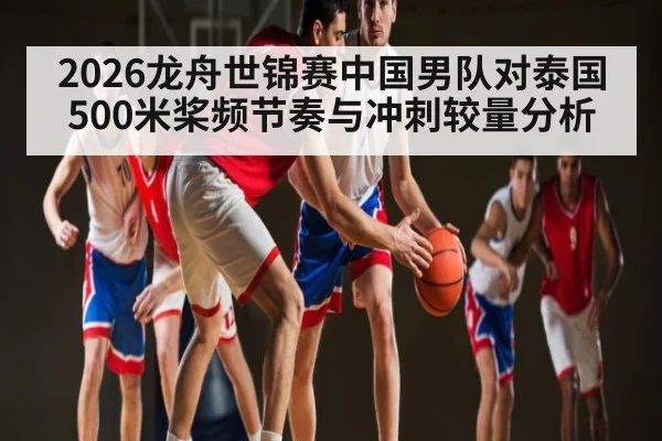2026龙舟世锦赛中国男队对泰国500米桨频节奏与冲刺较量分析