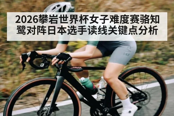 2026攀岩世界杯女子难度赛骆知鹭对阵日本选手读线关键点分析