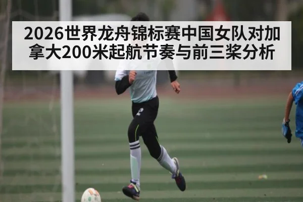 2026世界龙舟锦标赛中国女队对加拿大200米起航节奏与前三桨分析